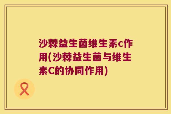 沙棘益生菌维生素c作用(沙棘益生菌与维生素C的协同作用) 沙棘益生菌维生素c作用(沙棘益生菌与维生素C的协同作用)