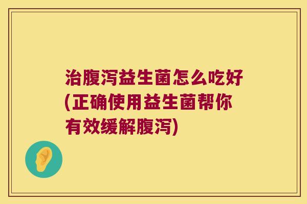 治腹泻益生菌怎么吃好(正确使用益生菌帮你有效缓解腹泻)