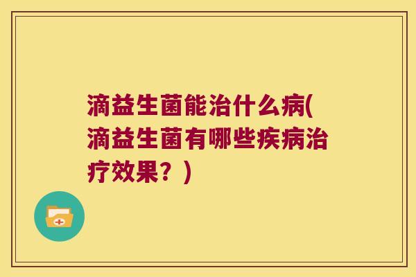 滴益生菌能治什么病(滴益生菌有哪些疾病治疗效果？)