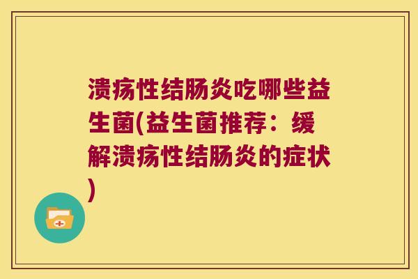 溃疡性结肠炎吃哪些益生菌(益生菌推荐：缓解溃疡性结肠炎的症状)