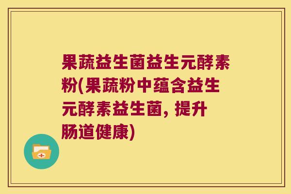 果蔬益生菌益生元酵素粉(果蔬粉中蕴含益生元酵素益生菌, 提升肠道健康)