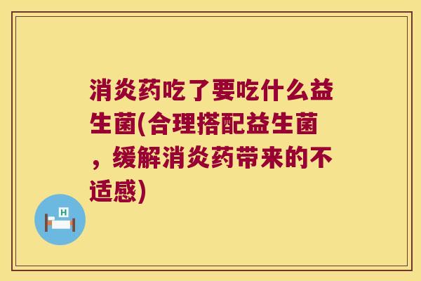 消炎药吃了要吃什么益生菌(合理搭配益生菌，缓解消炎药带来的不适感)