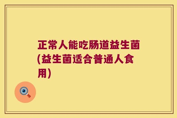 正常人能吃肠道益生菌(益生菌适合普通人食用)