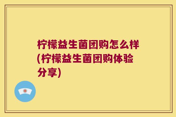 柠檬益生菌团购怎么样(柠檬益生菌团购体验分享)