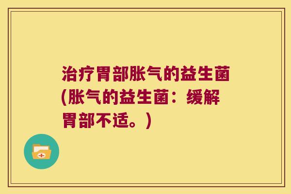 治疗胃部胀气的益生菌(胀气的益生菌：缓解胃部不适。)