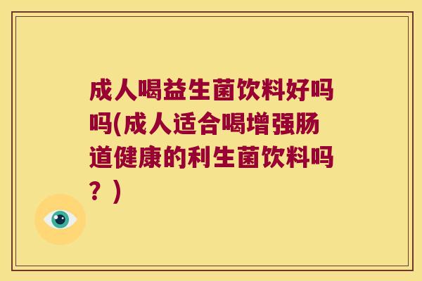 成人喝益生菌饮料好吗吗(成人适合喝增强肠道健康的利生菌饮料吗？)