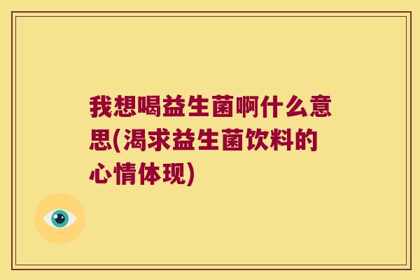 我想喝益生菌啊什么意思(渴求益生菌饮料的心情体现)