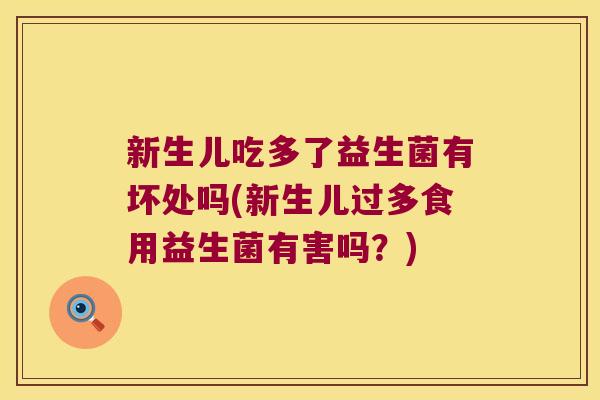新生儿吃多了益生菌有坏处吗(新生儿过多食用益生菌有害吗？)