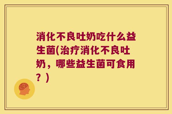 吐奶吃什么益生菌(吐奶,哪些益生菌可食用?) 吐奶吃什么益生菌(吐奶,哪些益生菌可食用?)