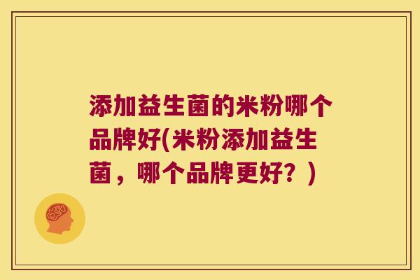 添加益生菌的米粉哪个品牌好(米粉添加益生菌，哪个品牌更好？)