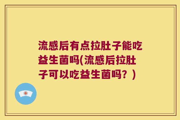 后有点拉肚子能吃益生菌吗(后拉肚子可以吃益生菌吗？)