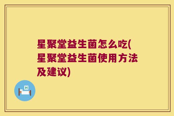 星聚堂益生菌怎么吃(星聚堂益生菌使用方法及建议)