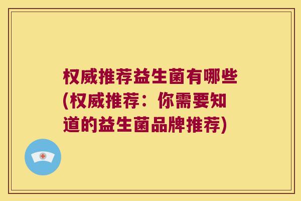 权威推荐益生菌有哪些(权威推荐：你需要知道的益生菌品牌推荐)