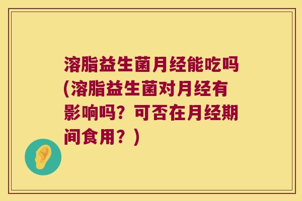 溶脂益生菌月经能吃吗(溶脂益生菌对月经有影响吗？可否在月经期间食用？)