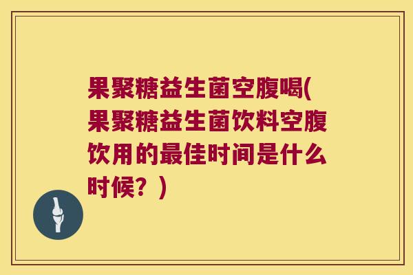 果聚糖益生菌空腹喝(果聚糖益生菌饮料空腹饮用的佳时间是什么时候?) 果聚糖益生菌空腹喝(果聚糖益生菌饮料空腹饮用的佳时间是什么时候?)