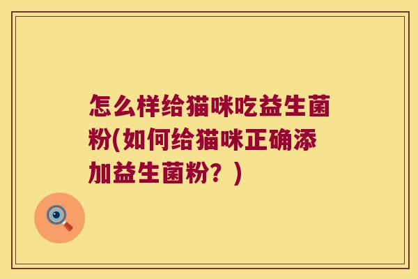 怎么样给猫咪吃益生菌粉(如何给猫咪正确添加益生菌粉？)