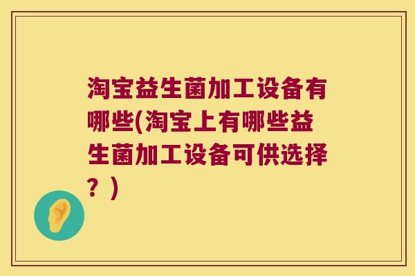 淘宝益生菌加工设备有哪些(淘宝上有哪些益生菌加工设备可供选择?) 淘宝益生菌加工设备有哪些(淘宝上有哪些益生菌加工设备可供选择?)