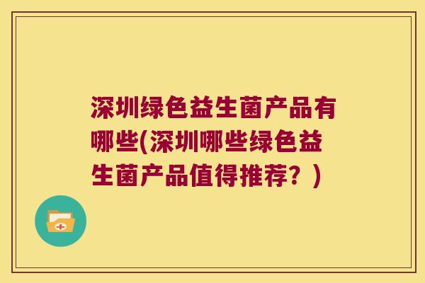 深圳绿色益生菌产品有哪些(深圳哪些绿色益生菌产品值得推荐?) 深圳绿色益生菌产品有哪些(深圳哪些绿色益生菌产品值得推荐?)