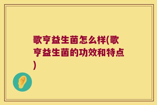 歌亨益生菌怎么样(歌亨益生菌的功效和特点)
