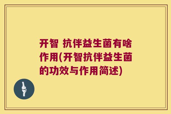开智 抗伴益生菌有啥作用(开智抗伴益生菌的功效与作用简述)