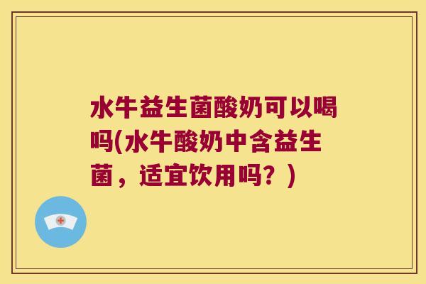 水牛益生菌酸奶可以喝吗(水牛酸奶中含益生菌，适宜饮用吗？)
