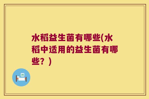 水稻益生菌有哪些(水稻中适用的益生菌有哪些?) 水稻益生菌有哪些(水稻中适用的益生菌有哪些?)