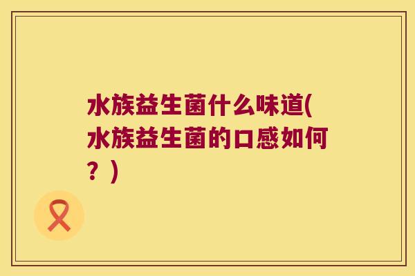 水族益生菌什么味道(水族益生菌的口感如何？)