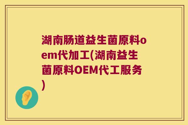湖南肠道益生菌原料oem代加工(湖南益生菌原料OEM代工服务) 湖南肠道益生菌原料oem代加工(湖南益生菌原料OEM代工服务)