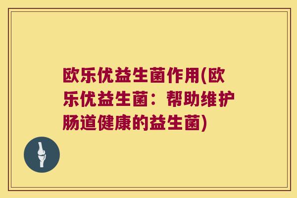 欧乐优益生菌作用(欧乐优益生菌：帮助维护肠道健康的益生菌)