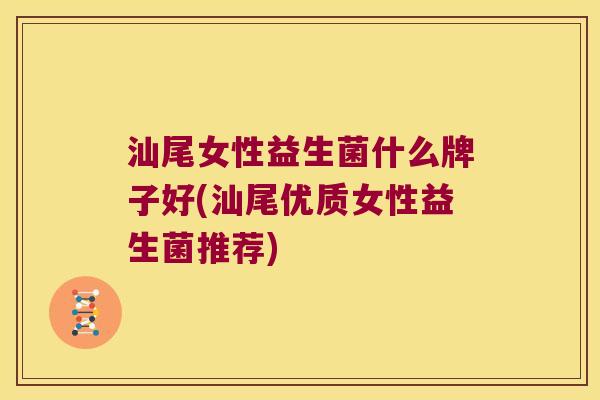 汕尾女性益生菌什么牌子好(汕尾优质女性益生菌推荐)
