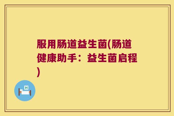 服用肠道益生菌(肠道健康助手：益生菌启程)