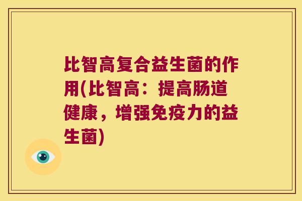 比智高复合益生菌的作用(比智高:提高肠道健康,增强力的益生菌) 比智高复合益生菌的作用(比智高:提高肠道健康,增强力的益生菌)