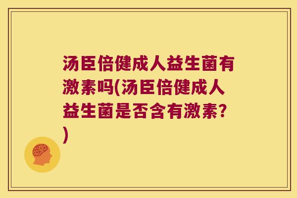 汤臣倍健成人益生菌有激素吗(汤臣倍健成人益生菌是否含有激素？)