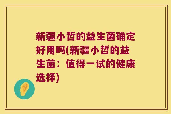 新疆小哲的益生菌确定好用吗(新疆小哲的益生菌：值得一试的健康选择)