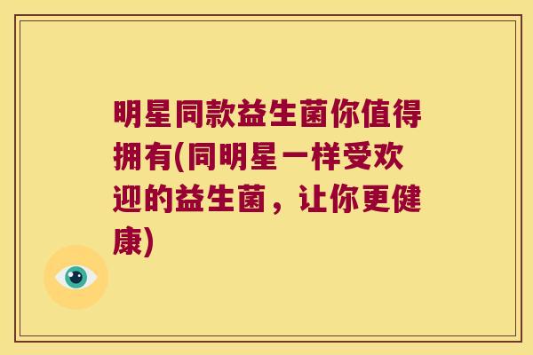 明星同款益生菌你值得拥有(同明星一样受欢迎的益生菌，让你更健康)