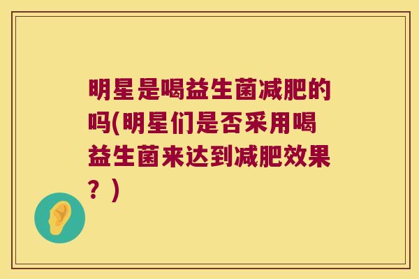 明星是喝益生菌减肥的吗(明星们是否采用喝益生菌来达到减肥效果？)