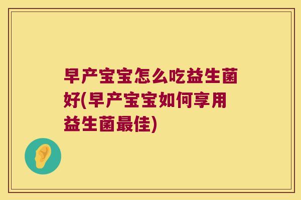 早产宝宝怎么吃益生菌好(早产宝宝如何享用益生菌佳)