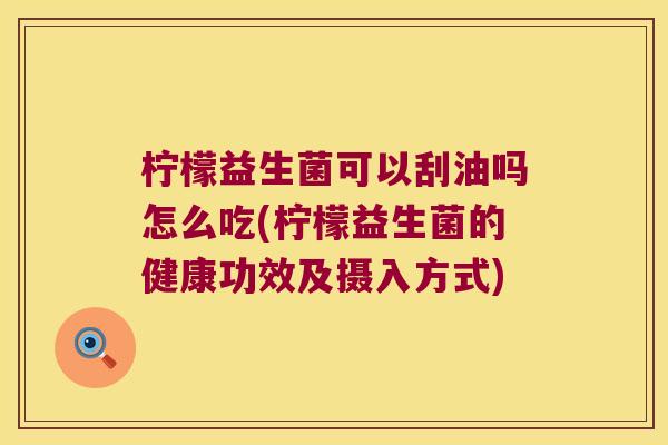 柠檬益生菌可以刮油吗怎么吃(柠檬益生菌的健康功效及摄入方式)