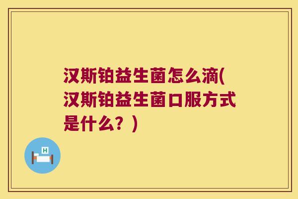 汉斯铂益生菌怎么滴(汉斯铂益生菌口服方式是什么?) 汉斯铂益生菌怎么滴(汉斯铂益生菌口服方式是什么?)