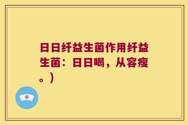 日日纤益生菌作用纤益生菌：日日喝，从容瘦。)