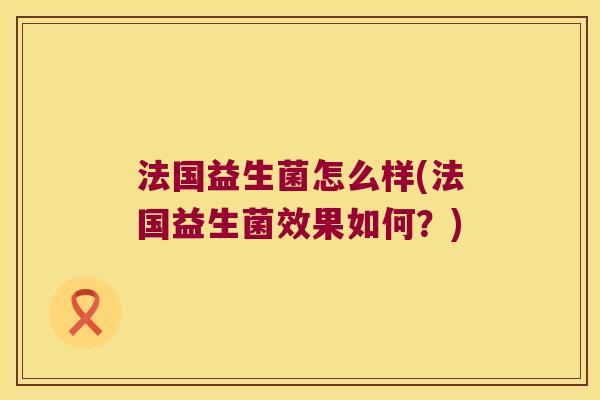法国益生菌怎么样(法国益生菌效果如何?) 法国益生菌怎么样(法国益生菌效果如何?)