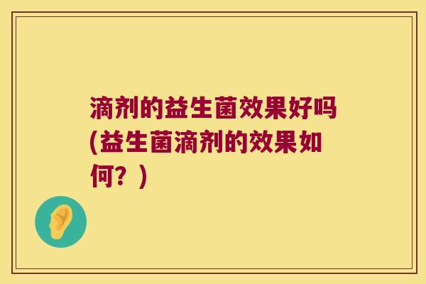 滴剂的益生菌效果好吗(益生菌滴剂的效果如何？)