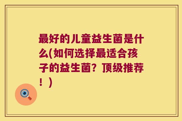 最好的儿童益生菌是什么(如何选择最适合孩子的益生菌？顶级推荐！)