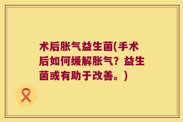 术后胀气益生菌(手术后如何缓解胀气？益生菌或有助于改善。)