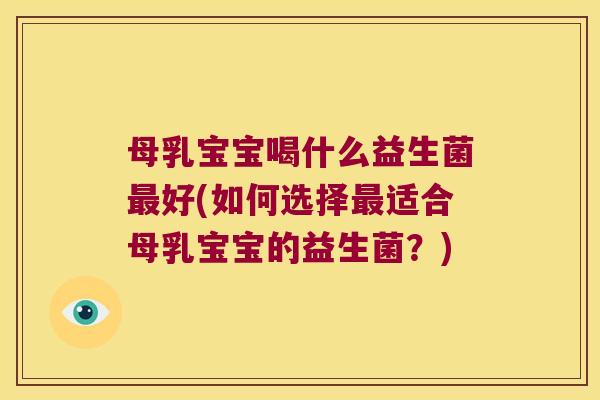 母乳宝宝喝什么益生菌最好(如何选择最适合母乳宝宝的益生菌？)