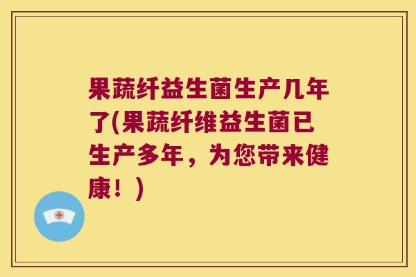 果蔬纤益生菌生产几年了(果蔬纤维益生菌已生产多年，为您带来健康！)