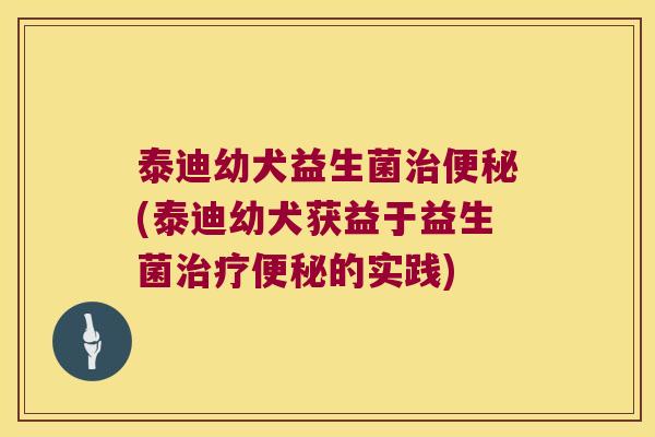 泰迪幼犬益生菌治便秘(泰迪幼犬获益于益生菌治疗便秘的实践)