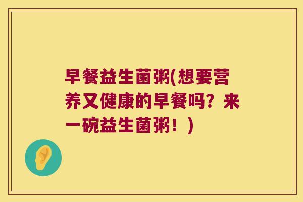早餐益生菌粥(想要营养又健康的早餐吗?来一碗益生菌粥!) 早餐益生菌粥(想要营养又健康的早餐吗?来一碗益生菌粥!)