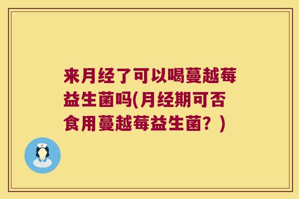 来了可以喝蔓越莓益生菌吗(期可否食用蔓越莓益生菌?) 来了可以喝蔓越莓益生菌吗(期可否食用蔓越莓益生菌?)