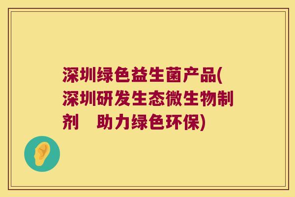 深圳绿色益生菌产品(深圳研发生态微生物制剂 助力绿色环保) 深圳绿色益生菌产品(深圳研发生态微生物制剂 助力绿色环保)